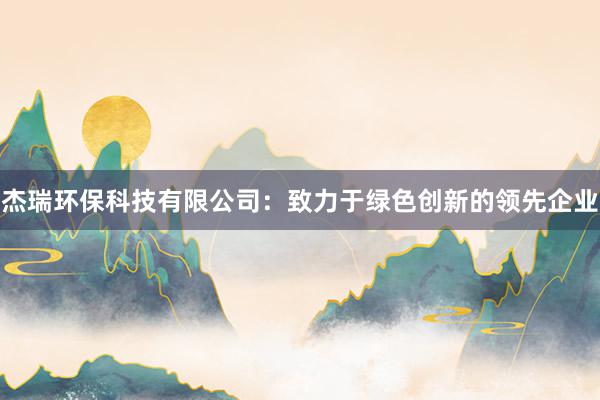 杰瑞环保科技有限公司：致力于绿色创新的领先企业