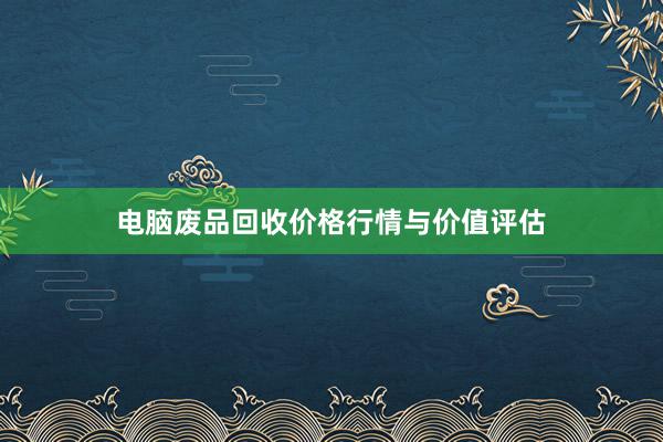 电脑废品回收价格行情与价值评估