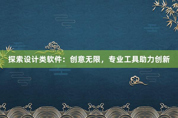 探索设计类软件：创意无限，专业工具助力创新