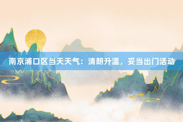 南京浦口区当天天气：清朗升温，妥当出门活动