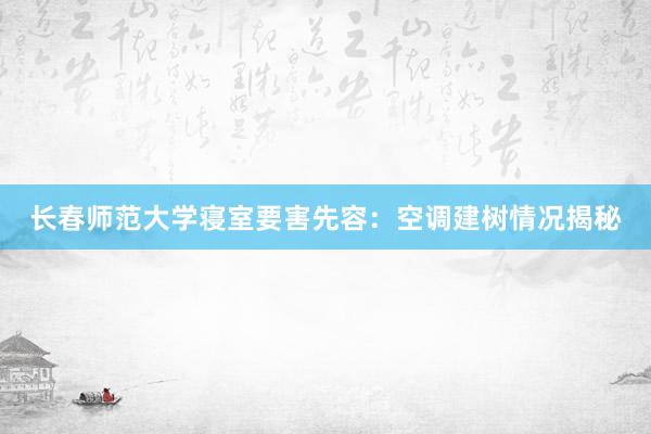 长春师范大学寝室要害先容：空调建树情况揭秘