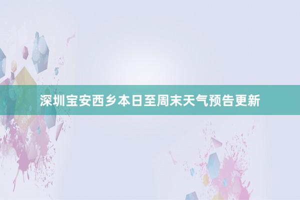 深圳宝安西乡本日至周末天气预告更新